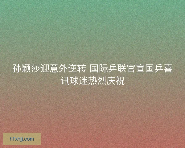 孙颖莎迎意外逆转 国际乒联官宣国乒喜讯球迷热烈庆祝