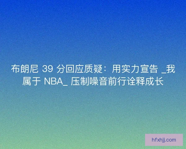 布朗尼 39 分回应质疑：用实力宣告 _我属于 NBA_ 压制噪音前行诠释成长