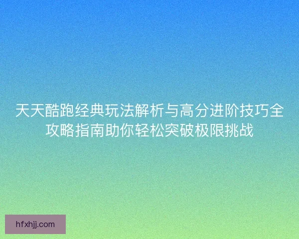 天天酷跑经典玩法解析与高分进阶技巧全攻略指南助你轻松突破极限挑战