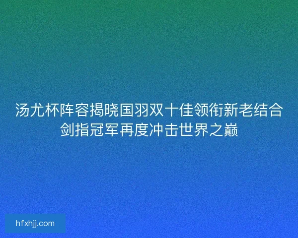 汤尤杯阵容揭晓国羽双十佳领衔新老结合剑指冠军再度冲击世界之巅