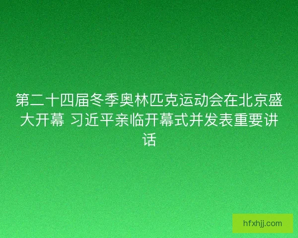 第二十四届冬季奥林匹克运动会在北京盛大开幕 习近平亲临开幕式并发表重要讲话