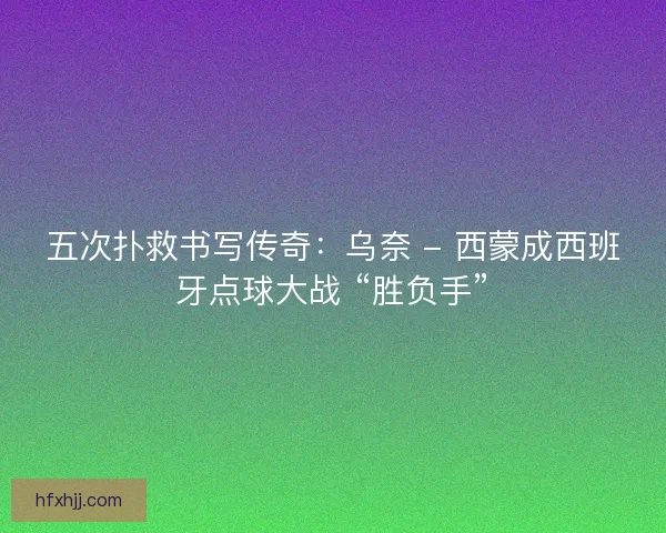 五次扑救书写传奇：乌奈 - 西蒙成西班牙点球大战 “胜负手”