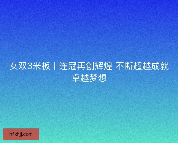 女双3米板十连冠再创辉煌 不断超越成就卓越梦想