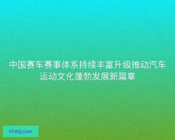 中国赛车赛事体系持续丰富升级推动汽车运动文化蓬勃发展新篇章